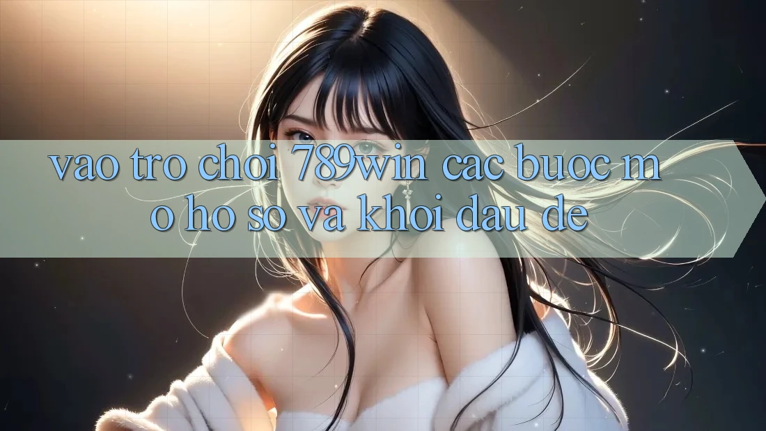 Vào Trò chơi 789win - Các bước Mở hồ sơ Và Khởi Đầu Dễ