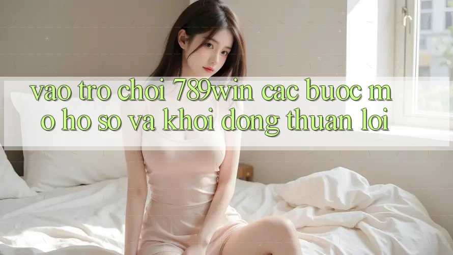 Vào Trò chơi 789win - Các Bước Mở hồ sơ Và Khởi động Thuận Lợi Vào Trò chơi 789win - Các Bước Mở hồ sơ Và Khởi động Thuận Lợi