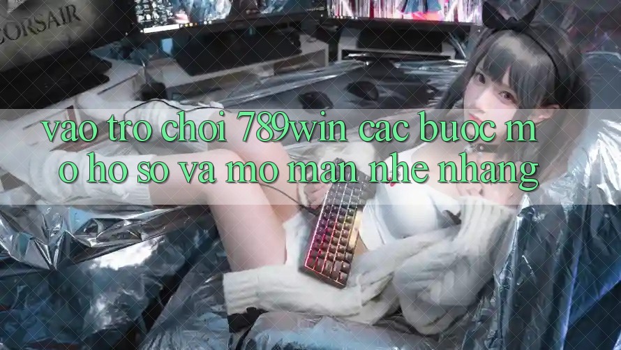 Vào Trò chơi 789win - Các Bước Mở hồ sơ Và Mở màn Nhẹ nhàng