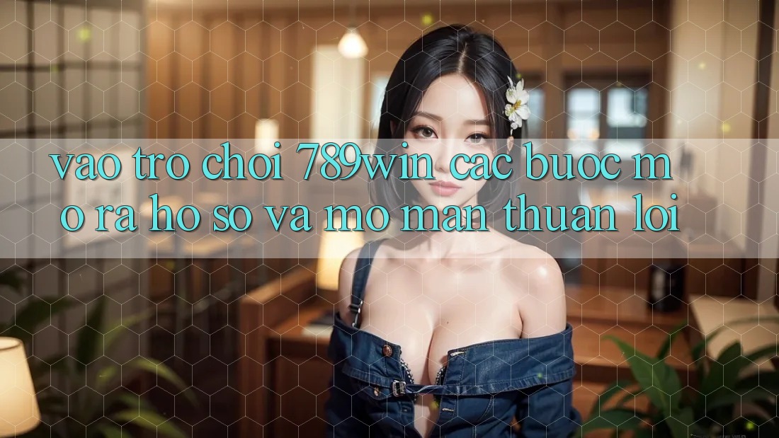 Vào Trò chơi 789win - Các Bước Mở ra hồ sơ Và Mở màn Thuận lợi Vào Trò chơi 789win - Các Bước Mở ra hồ sơ Và Mở màn Thuận lợi