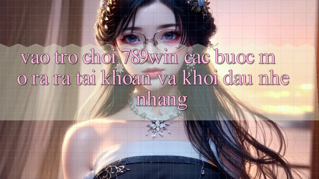 Vào Trò chơi 789win - Các Bước Mở ra ra tài khoản Và Khởi Đầu Nhẹ nhàng Vào Trò chơi 789win - Các Bước Mở ra ra tài khoản Và Khởi Đầu Nhẹ nhàng