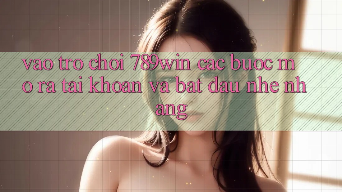 Vào Trò chơi 789win - Các Bước Mở ra tài khoản Và Bắt đầu Nhẹ nhàng Vào Trò chơi 789win - Các Bước Mở ra tài khoản Và Bắt đầu Nhẹ nhàng