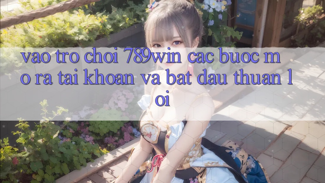 Vào Trò chơi 789win - Các Bước Mở ra tài khoản Và Bắt đầu Thuận Lợi Vào Trò chơi 789win - Các Bước Mở ra tài khoản Và Bắt đầu Thuận Lợi