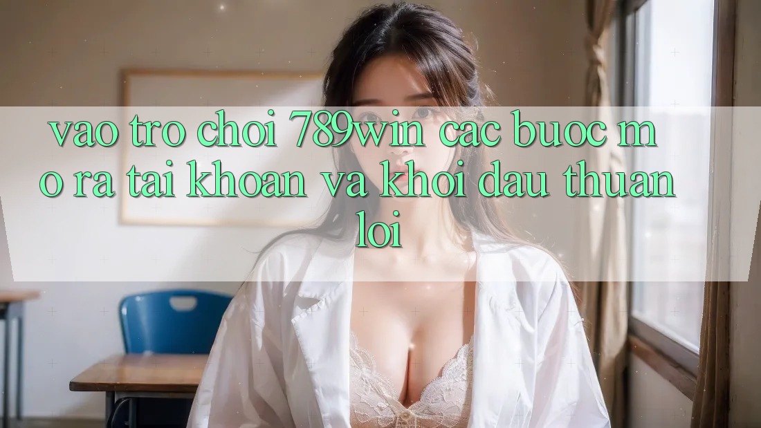 Vào Trò chơi 789win - Các Bước Mở ra tài khoản Và Khởi đầu Thuận Lợi Vào Trò chơi 789win - Các Bước Mở ra tài khoản Và Khởi đầu Thuận Lợi