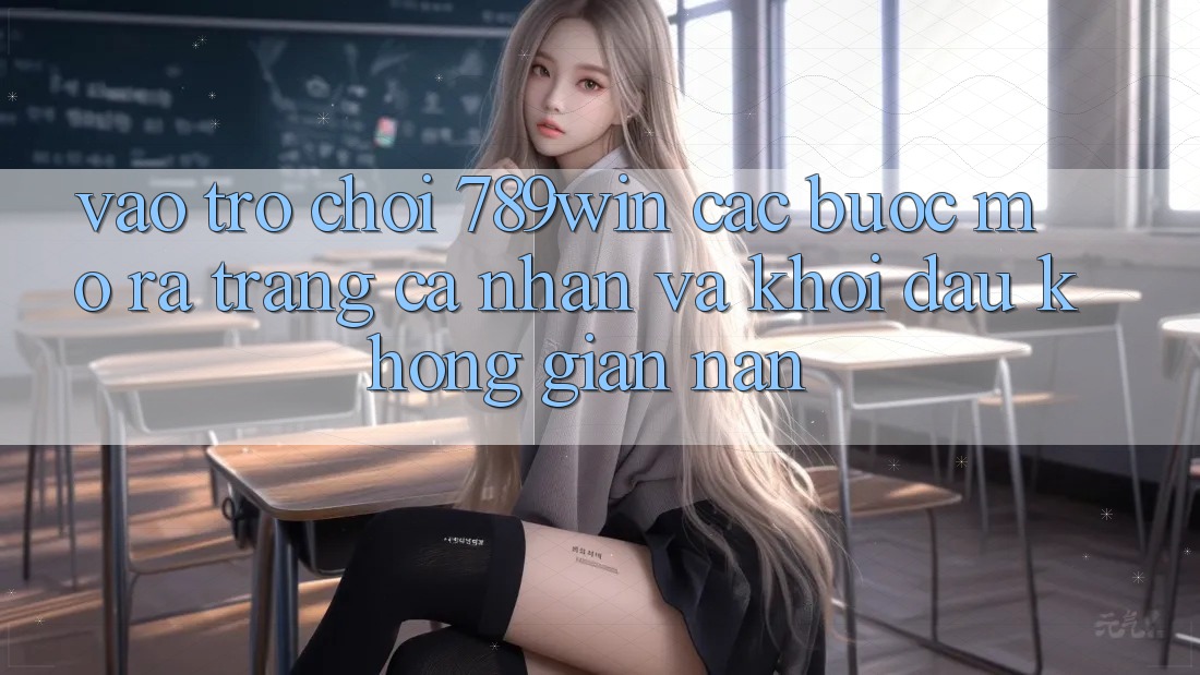 Vào Trò chơi 789win - Các bước Mở ra trang cá nhân Và Khởi Đầu Không gian nan Vào Trò chơi 789win - Các bước Mở ra trang cá nhân Và Khởi Đầu Không gian nan