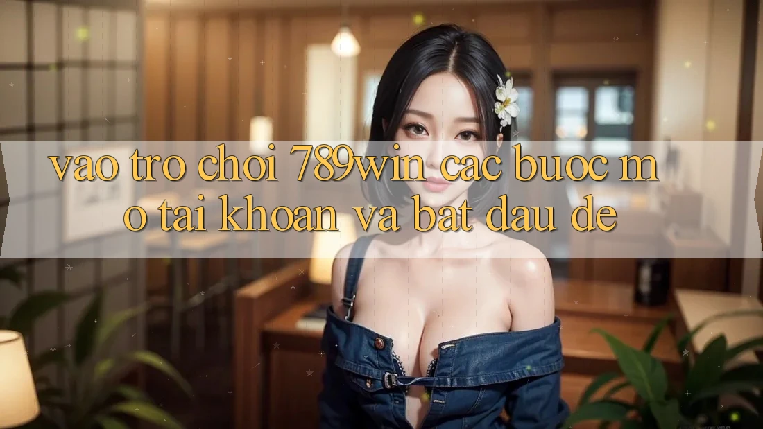 Vào Trò chơi 789win - Các Bước Mở tài khoản Và Bắt đầu Dễ