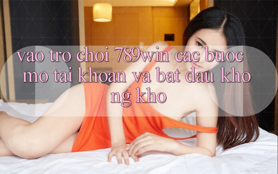 Vào Trò chơi 789win - Các Bước Mở tài khoản Và Bắt đầu Không khó Vào Trò chơi 789win - Các Bước Mở tài khoản Và Bắt đầu Không khó