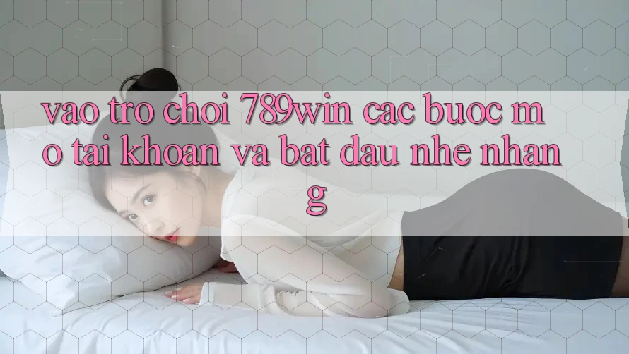 Vào Trò chơi 789win - Các Bước Mở tài khoản Và Bắt đầu Nhẹ nhàng Vào Trò chơi 789win - Các Bước Mở tài khoản Và Bắt đầu Nhẹ nhàng