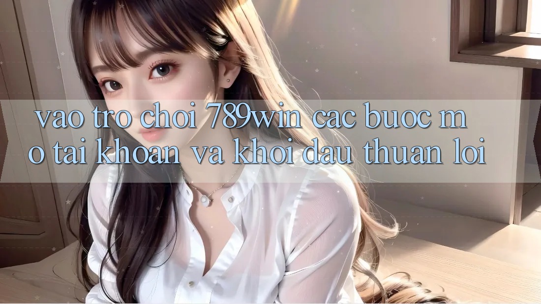 Vào Trò chơi 789win - Các Bước Mở tài khoản Và Khởi Đầu Thuận Lợi Vào Trò chơi 789win - Các Bước Mở tài khoản Và Khởi Đầu Thuận Lợi