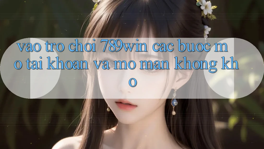 Vào Trò chơi 789win - Các Bước Mở tài khoản Và Mở màn Không khó Vào Trò chơi 789win - Các Bước Mở tài khoản Và Mở màn Không khó