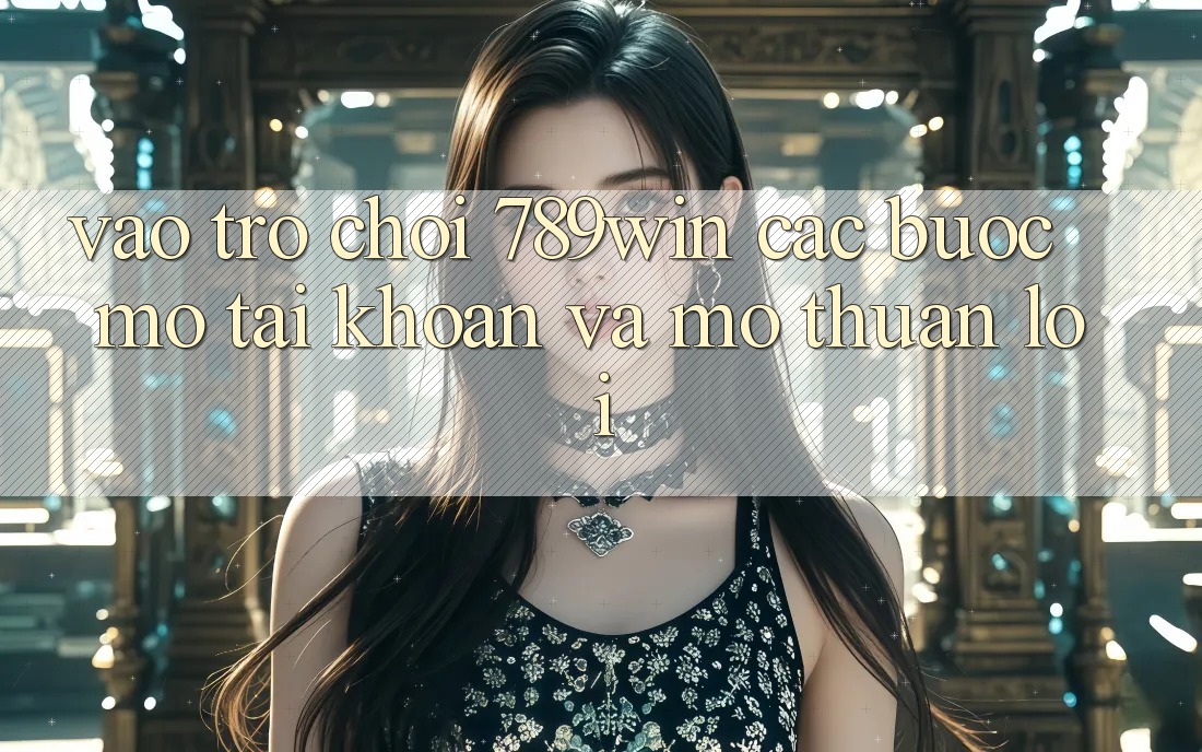 Vào Trò chơi 789win - Các Bước Mở tài khoản Và Mở Thuận Lợi Vào Trò chơi 789win - Các Bước Mở tài khoản Và Mở Thuận Lợi