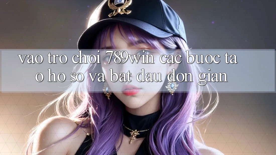 Vào Trò chơi 789win - Các Bước Tạo hồ sơ Và Bắt đầu Đơn giản