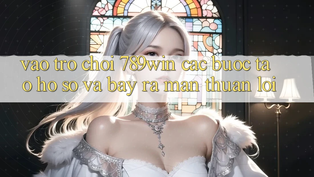 Vào Trò chơi 789win - Các Bước Tạo hồ sơ Và Bày ra màn Thuận Lợi Vào Trò chơi 789win - Các Bước Tạo hồ sơ Và Bày ra màn Thuận Lợi