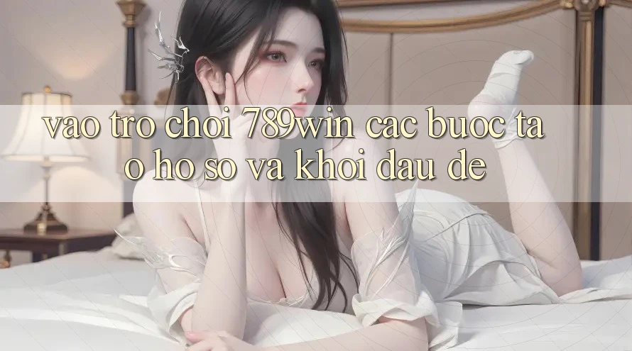 Vào Trò chơi 789win - Các Bước Tạo hồ sơ Và Khởi Đầu Dễ