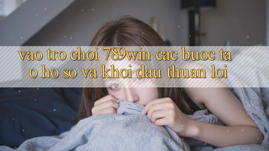Vào Trò chơi 789win - Các Bước Tạo hồ sơ Và Khởi Đầu Thuận Lợi Vào Trò chơi 789win - Các Bước Tạo hồ sơ Và Khởi Đầu Thuận Lợi
