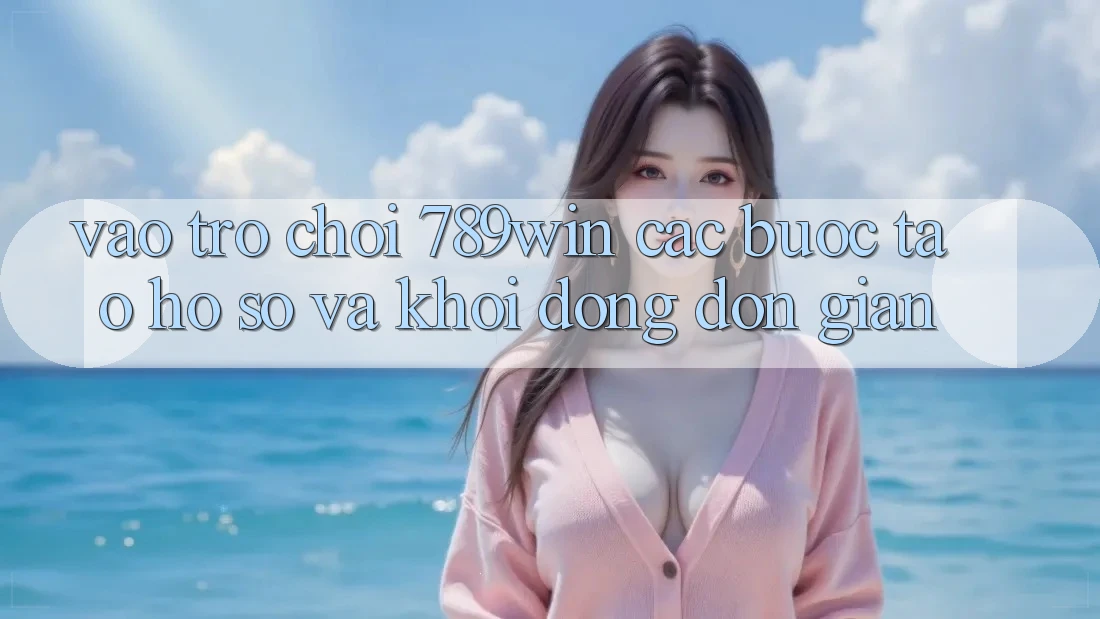 Vào Trò chơi 789win - Các Bước Tạo hồ sơ Và Khởi động Đơn giản Vào Trò chơi 789win - Các Bước Tạo hồ sơ Và Khởi động Đơn giản