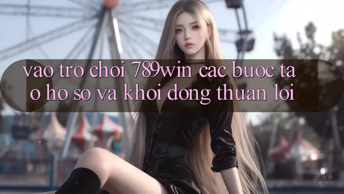 Vào Trò chơi 789win - Các Bước Tạo hồ sơ Và Khởi động Thuận Lợi Vào Trò chơi 789win - Các Bước Tạo hồ sơ Và Khởi động Thuận Lợi