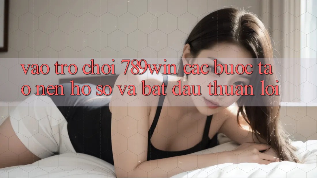 Vào Trò chơi 789win - Các Bước Tạo nên hồ sơ Và Bắt đầu Thuận Lợi Vào Trò chơi 789win - Các Bước Tạo nên hồ sơ Và Bắt đầu Thuận Lợi