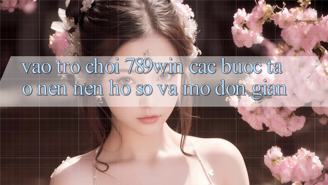 Vào Trò chơi 789win - Các Bước Tạo nên nên hồ sơ Và Mở Đơn giản Vào Trò chơi 789win - Các Bước Tạo nên nên hồ sơ Và Mở Đơn giản