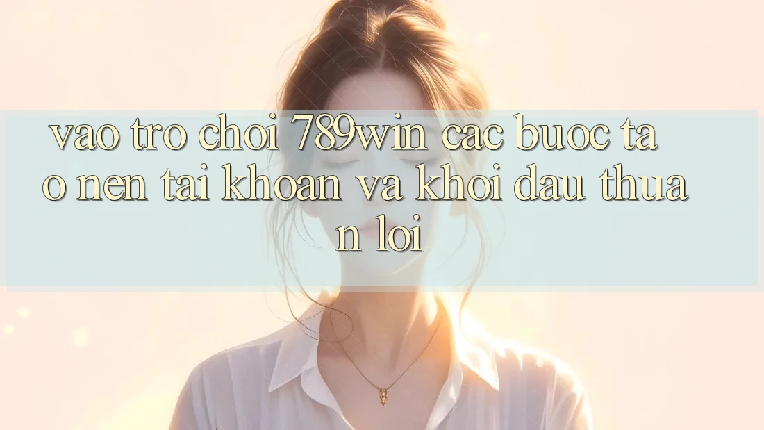 Vào Trò chơi 789win - Các Bước Tạo nên tài khoản Và Khởi Đầu Thuận Lợi Vào Trò chơi 789win - Các Bước Tạo nên tài khoản Và Khởi Đầu Thuận Lợi