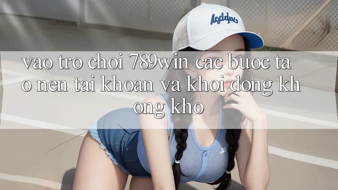 Vào Trò chơi 789win - Các Bước Tạo nên tài khoản Và Khởi động Không khó