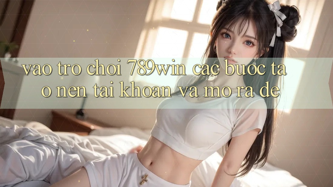 Vào Trò chơi 789win - Các bước Tạo nên tài khoản Và Mở ra Dễ Vào Trò chơi 789win - Các bước Tạo nên tài khoản Và Mở ra Dễ