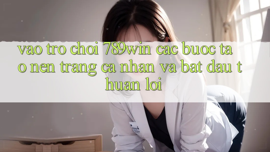 Vào Trò chơi 789win - Các Bước Tạo nên trang cá nhân Và Bắt đầu Thuận Lợi Vào Trò chơi 789win - Các Bước Tạo nên trang cá nhân Và Bắt đầu Thuận Lợi