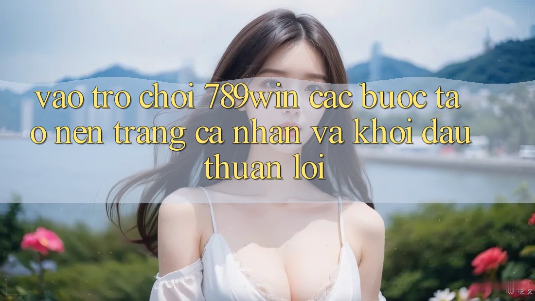 Vào Trò chơi 789win - Các bước Tạo nên trang cá nhân Và Khởi đầu Thuận Lợi Vào Trò chơi 789win - Các bước Tạo nên trang cá nhân Và Khởi đầu Thuận Lợi