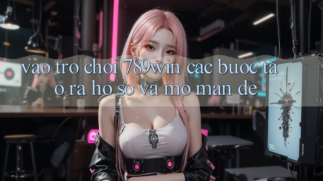 Vào Trò chơi 789win - Các Bước Tạo ra hồ sơ Và Mở màn Dễ Vào Trò chơi 789win - Các Bước Tạo ra hồ sơ Và Mở màn Dễ