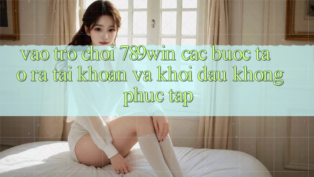 Vào Trò chơi 789win - Các Bước Tạo ra tài khoản Và Khởi Đầu Không phức tạp Vào Trò chơi 789win - Các Bước Tạo ra tài khoản Và Khởi Đầu Không phức tạp