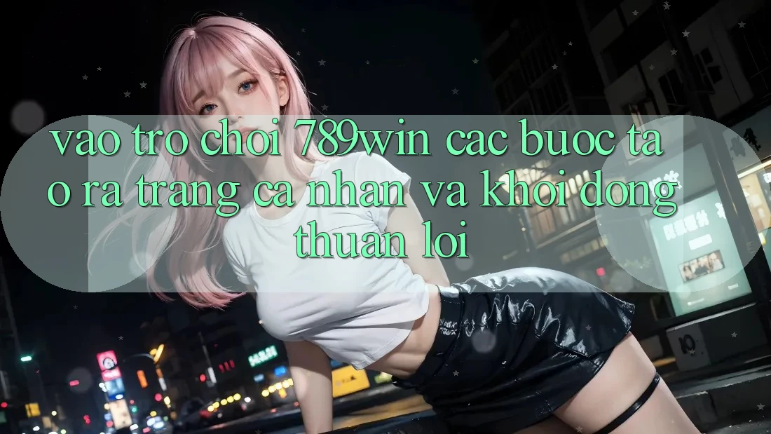 Vào Trò chơi 789win - Các Bước Tạo ra trang cá nhân Và Khởi động Thuận Lợi Vào Trò chơi 789win - Các Bước Tạo ra trang cá nhân Và Khởi động Thuận Lợi
