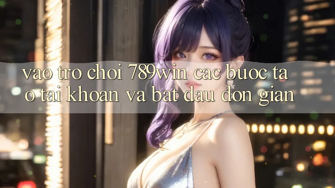 Vào Trò chơi 789win - Các Bước Tạo tài khoản Và Bắt đầu Đơn giản Vào Trò chơi 789win - Các Bước Tạo tài khoản Và Bắt đầu Đơn giản