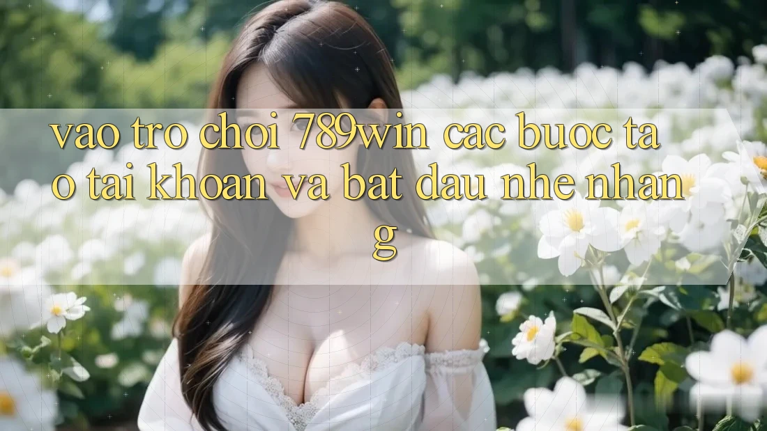 Vào Trò chơi 789win - Các Bước Tạo tài khoản Và Bắt đầu Nhẹ nhàng Vào Trò chơi 789win - Các Bước Tạo tài khoản Và Bắt đầu Nhẹ nhàng