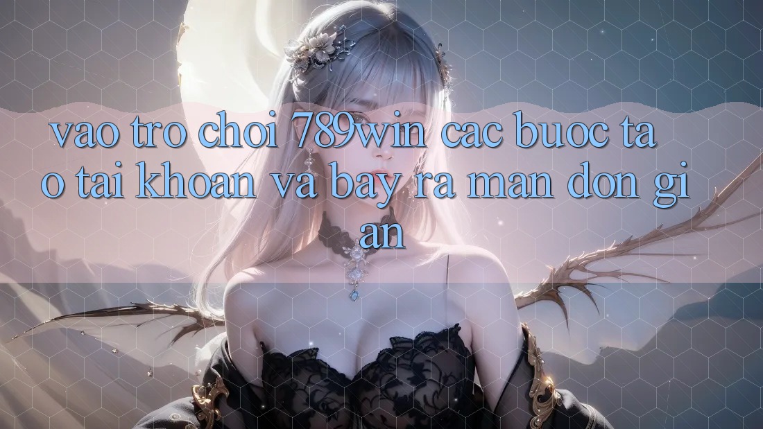 Vào Trò chơi 789win - Các Bước Tạo tài khoản Và Bày ra màn Đơn giản Vào Trò chơi 789win - Các Bước Tạo tài khoản Và Bày ra màn Đơn giản