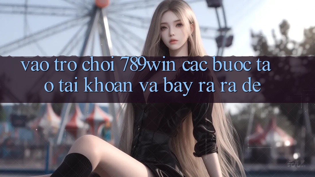 Vào Trò chơi 789win - Các Bước Tạo tài khoản Và Bày ra ra Dễ Vào Trò chơi 789win - Các Bước Tạo tài khoản Và Bày ra ra Dễ