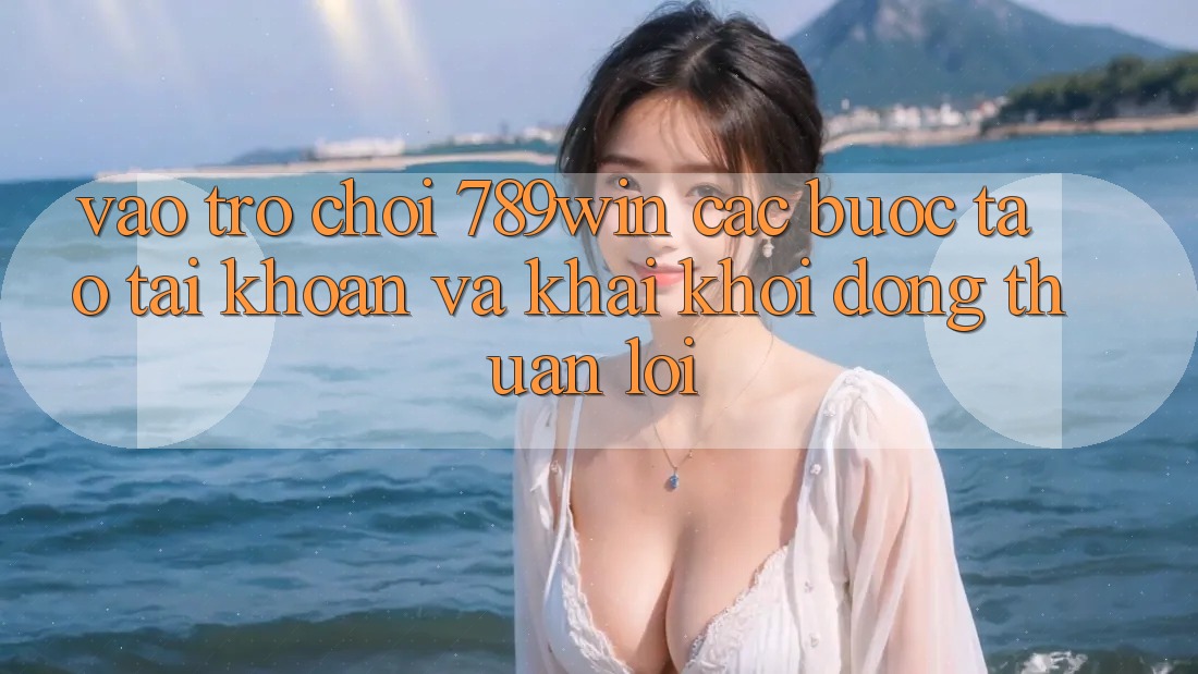 Vào Trò chơi 789win - Các Bước Tạo tài khoản Và Khai khởi động Thuận Lợi Vào Trò chơi 789win - Các Bước Tạo tài khoản Và Khai khởi động Thuận Lợi