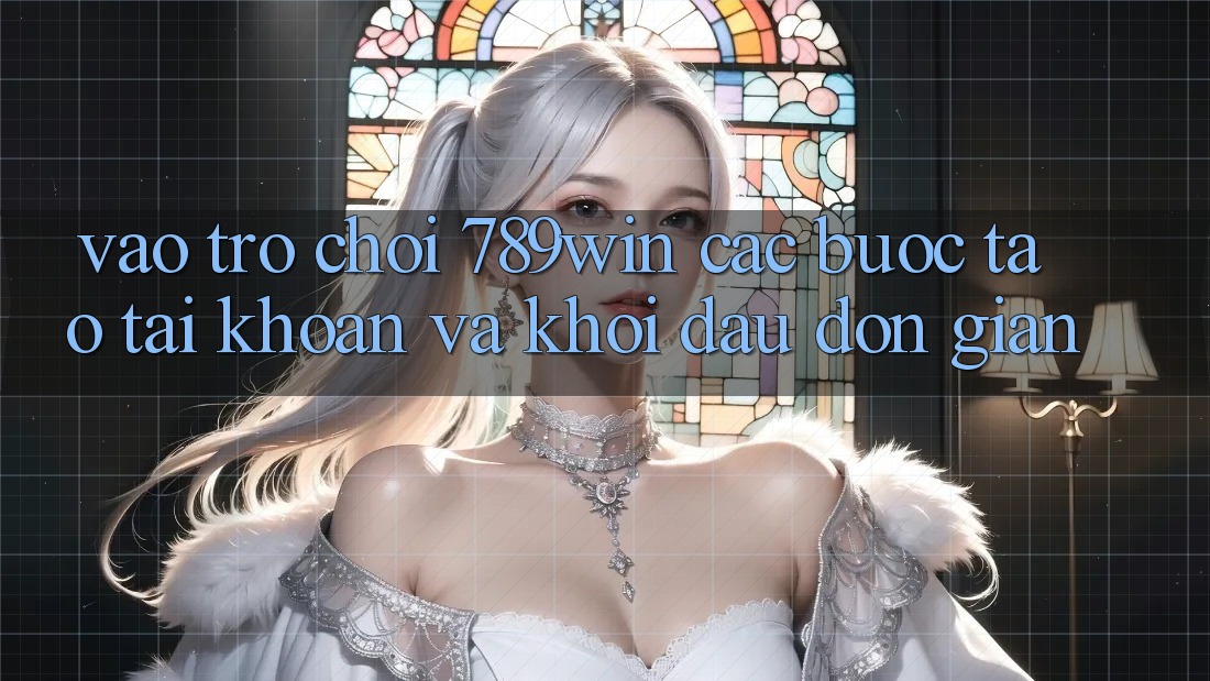 Vào Trò chơi 789win - Các Bước Tạo tài khoản Và Khởi đầu Đơn giản Vào Trò chơi 789win - Các Bước Tạo tài khoản Và Khởi đầu Đơn giản