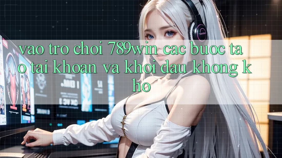 Vào Trò chơi 789win - Các Bước Tạo tài khoản Và Khởi Đầu Không khó Vào Trò chơi 789win - Các Bước Tạo tài khoản Và Khởi Đầu Không khó
