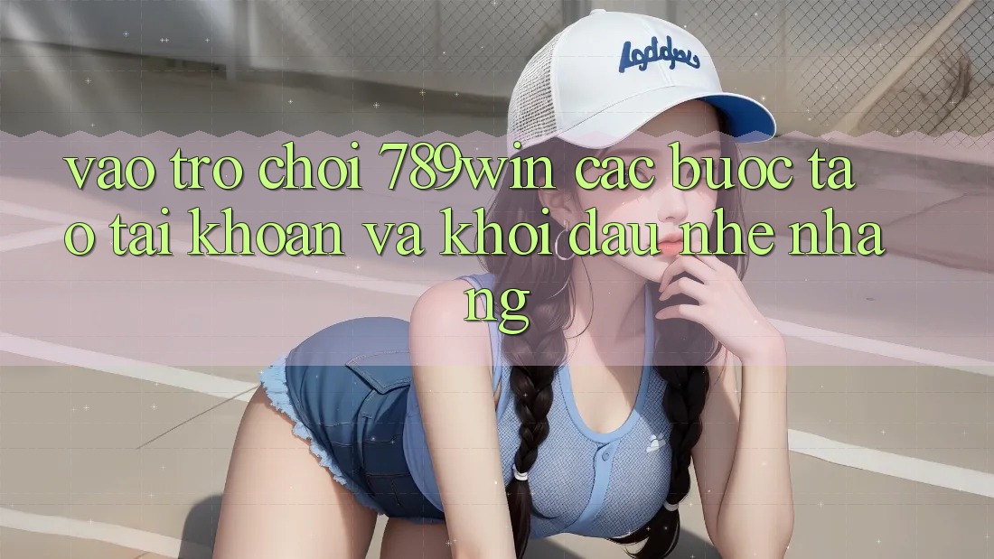Vào Trò chơi 789win - Các Bước Tạo tài khoản Và Khởi Đầu Nhẹ nhàng Vào Trò chơi 789win - Các Bước Tạo tài khoản Và Khởi Đầu Nhẹ nhàng