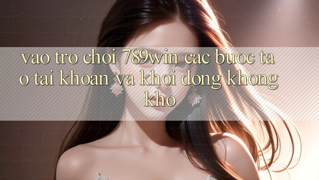 Vào Trò chơi 789win - Các Bước Tạo tài khoản Và Khởi động Không khó Vào Trò chơi 789win - Các Bước Tạo tài khoản Và Khởi động Không khó