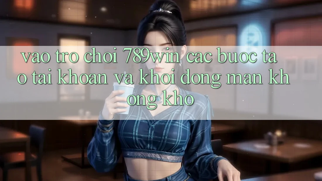 Vào Trò chơi 789win - Các Bước Tạo tài khoản Và Khởi động màn Không khó Vào Trò chơi 789win - Các Bước Tạo tài khoản Và Khởi động màn Không khó