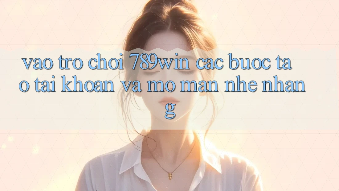 Vào Trò chơi 789win - Các Bước Tạo tài khoản Và Mở màn Nhẹ nhàng Vào Trò chơi 789win - Các Bước Tạo tài khoản Và Mở màn Nhẹ nhàng