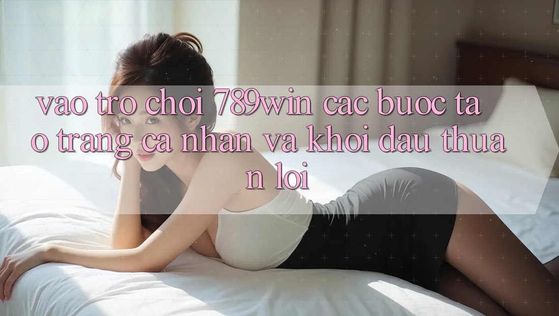 Vào Trò chơi 789win - Các Bước Tạo trang cá nhân Và Khởi đầu Thuận Lợi Vào Trò chơi 789win - Các Bước Tạo trang cá nhân Và Khởi đầu Thuận Lợi