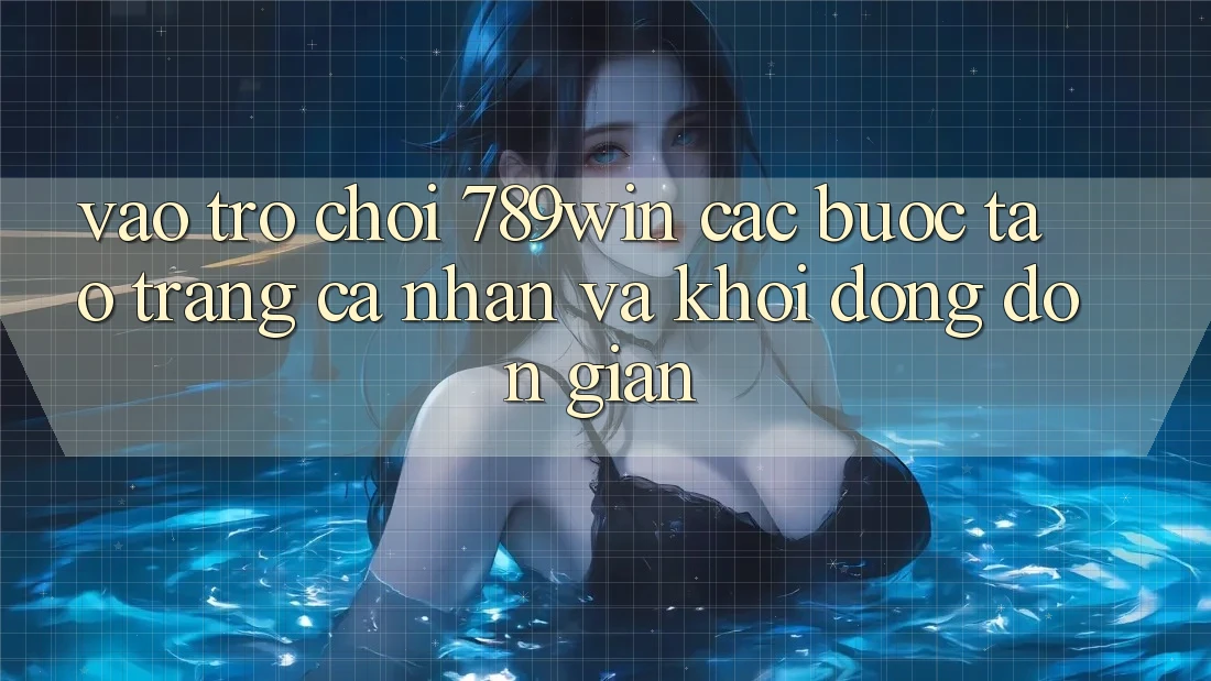 Vào Trò chơi 789win - Các Bước Tạo trang cá nhân Và Khởi động Đơn giản Vào Trò chơi 789win - Các Bước Tạo trang cá nhân Và Khởi động Đơn giản