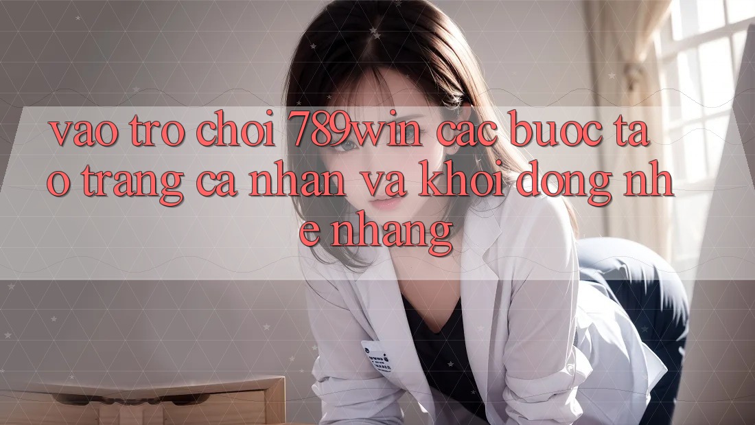 Vào Trò chơi 789win - Các Bước Tạo trang cá nhân Và Khởi động Nhẹ nhàng Vào Trò chơi 789win - Các Bước Tạo trang cá nhân Và Khởi động Nhẹ nhàng