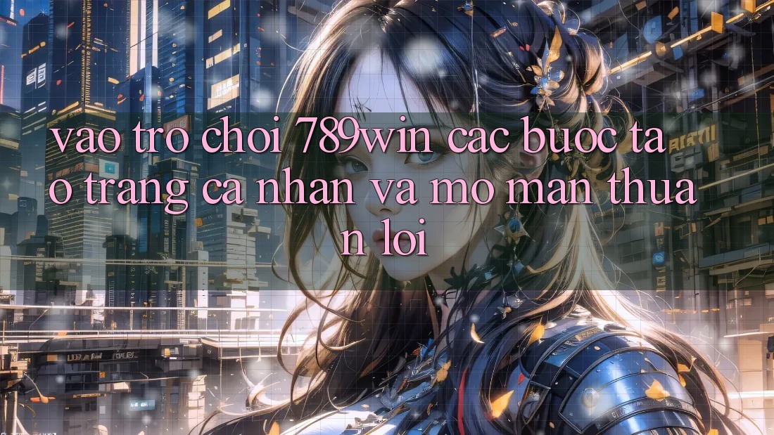 Vào Trò chơi 789win - Các bước Tạo trang cá nhân Và Mở màn Thuận Lợi Vào Trò chơi 789win - Các bước Tạo trang cá nhân Và Mở màn Thuận Lợi