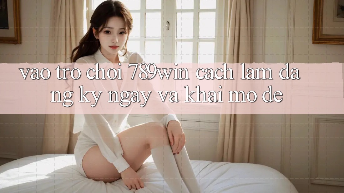 Vào Trò chơi 789win - Cách làm Đăng ký ngay Và Khai mở Dễ