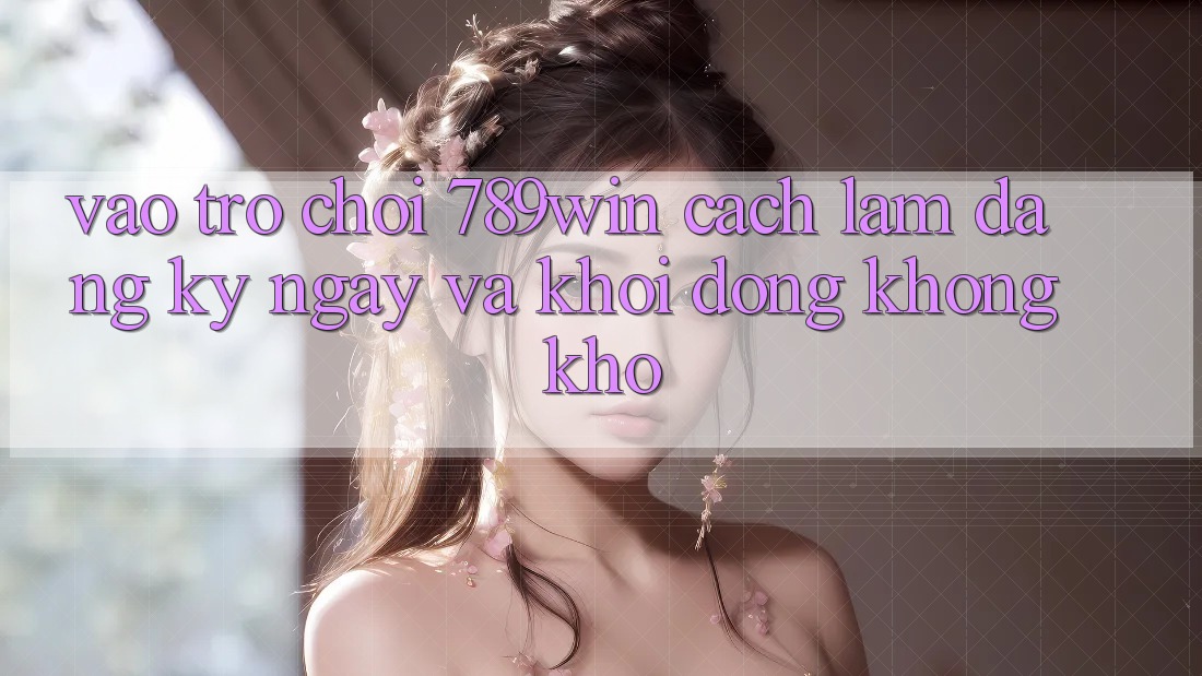 Vào Trò chơi 789win - Cách làm Đăng ký ngay Và Khởi động Không khó Vào Trò chơi 789win - Cách làm Đăng ký ngay Và Khởi động Không khó
