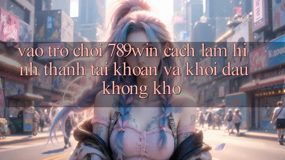 Vào Trò chơi 789win - Cách làm Hình thành tài khoản Và Khởi Đầu Không khó Vào Trò chơi 789win - Cách làm Hình thành tài khoản Và Khởi Đầu Không khó
