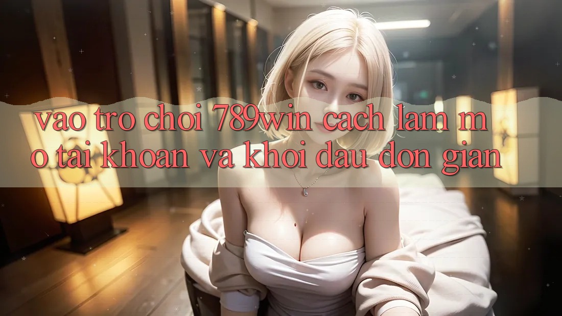 Vào Trò chơi 789win - Cách làm Mở tài khoản Và Khởi Đầu Đơn giản Vào Trò chơi 789win - Cách làm Mở tài khoản Và Khởi Đầu Đơn giản